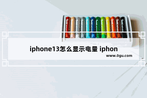 iphone13怎么显示电量 iphone13怎么显示电量百分比