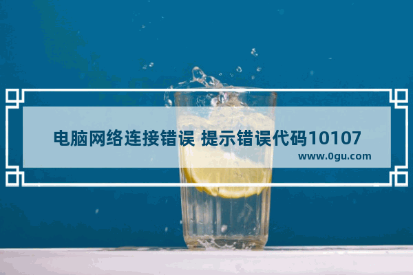 电脑网络连接错误 提示错误代码10107该怎么办？