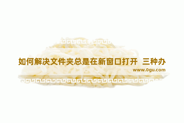 如何解决文件夹总是在新窗口打开  三种办法解决文件夹总是在新窗口打开