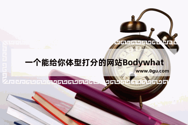 一个能给你体型打分的网站Bodywhat：95%准确