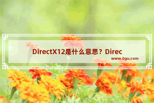 DirectX12是什么意思？DirectX12有什么功能和作用？