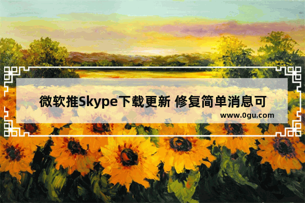 微软推Skype下载更新 修复简单消息可导致循环崩溃bug