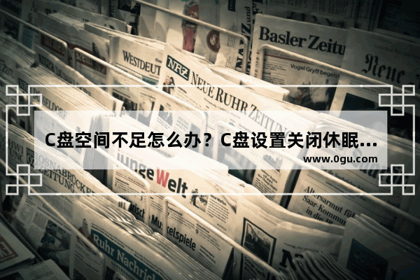 C盘空间不足怎么办？C盘设置关闭休眠功能的教程