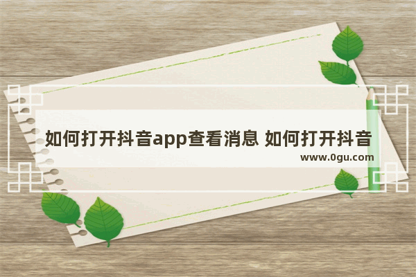 如何打开抖音app查看消息 如何打开抖音app查看消息记录