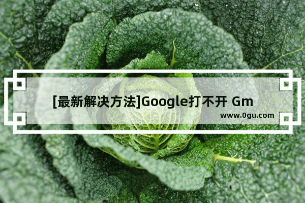 [最新解决方法]Google打不开 Gmail邮箱无法登陆怎么办