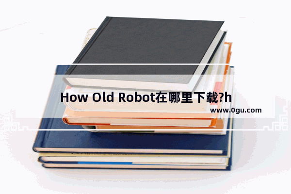 How Old Robot在哪里下载?howoldrobot下载地址