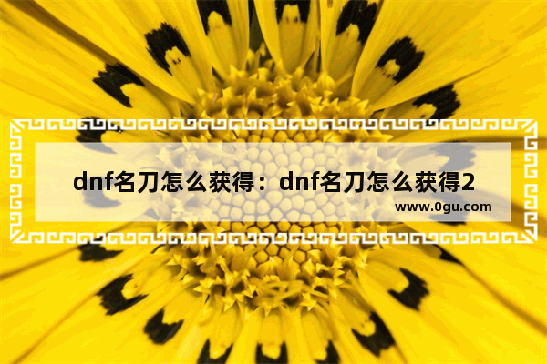 dnf名刀怎么获得：dnf名刀怎么获得2021