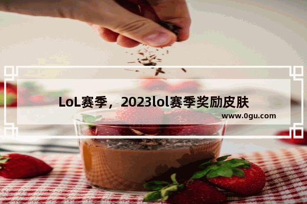 LoL赛季，2023lol赛季奖励皮肤