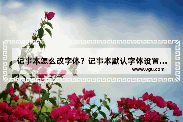 记事本怎么改字体？记事本默认字体设置更改教程