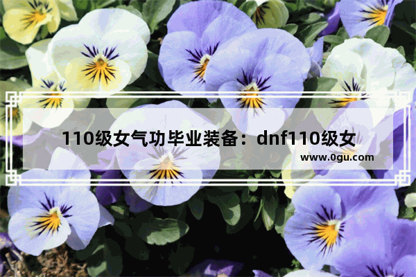 110级女气功毕业装备：dnf110级女气功毕业装备排行榜