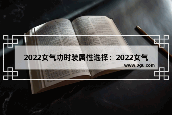 2022女气功时装属性选择：2022女气功时装属性选择稀有