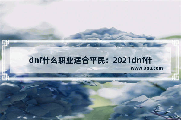 dnf什么职业适合平民：2021dnf什么职业适合平民长期玩