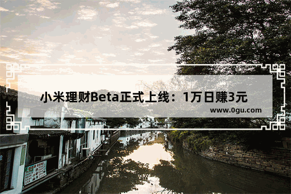 小米理财Beta正式上线：1万日赚3元 完虐余额宝