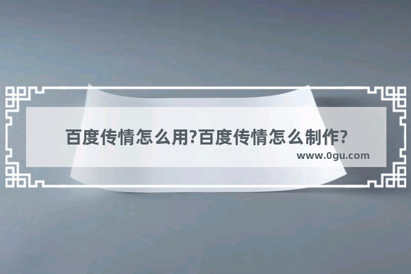 百度传情怎么用?百度传情怎么制作?