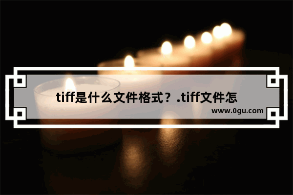 tiff是什么文件格式？.tiff文件怎么打开？