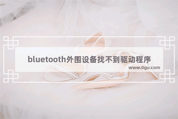 bluetooth外围设备找不到驱动程序现象的解决方法介绍