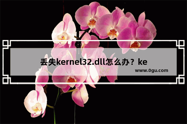 丢失kernel32.dll怎么办？kernel32.dll丢失解决办法