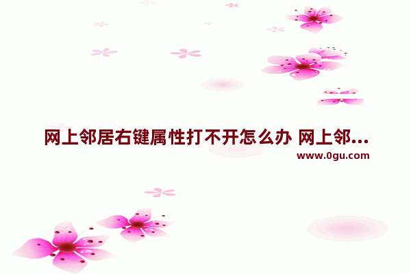 网上邻居右键属性打不开怎么办 网上邻居右键属性打不开的解决方法