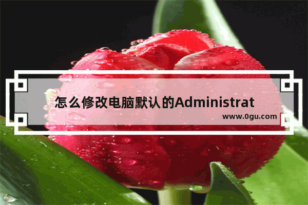 怎么修改电脑默认的Administrator账号的名称