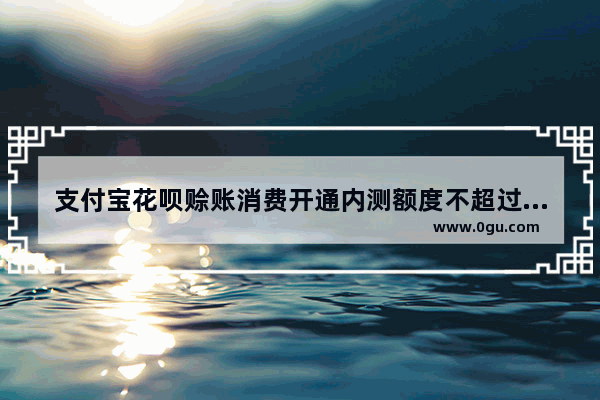 支付宝花呗赊账消费开通内测额度不超过5000元