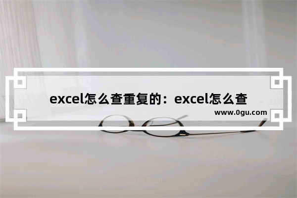 excel怎么查重复的：excel怎么查重复的内容数量