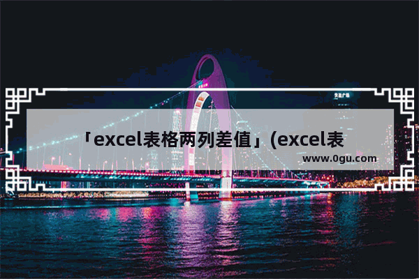 「excel表格两列差值」(excel表格两列差值大宇0.5)