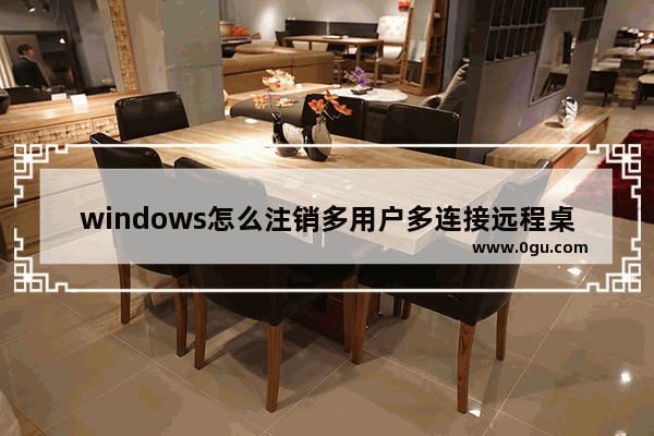 windows怎么注销多用户多连接远程桌面？