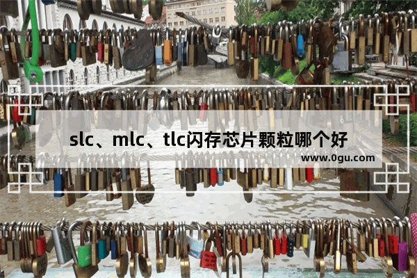 slc、mlc、tlc闪存芯片颗粒哪个好?有什么区别?