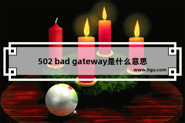 502 bad gateway是什么意思？502 bad gateway错误解决办法