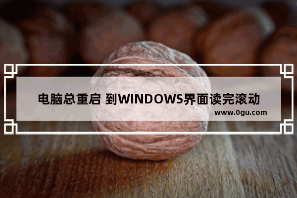 电脑总重启 到WINDOWS界面读完滚动条就自动重启怎么办？