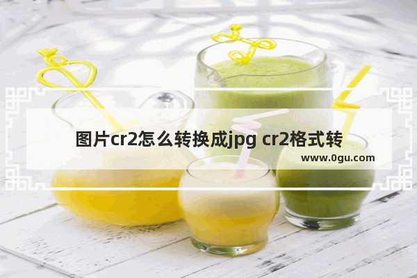 图片cr2怎么转换成jpg cr2格式转换jpg转换器