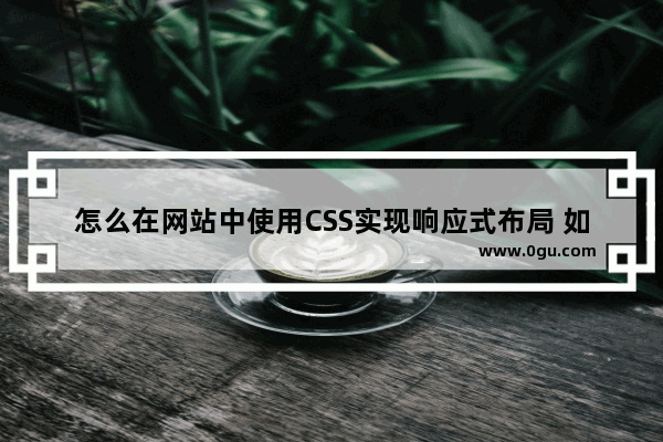 怎么在网站中使用CSS实现响应式布局 如何通过css进行响应式布局