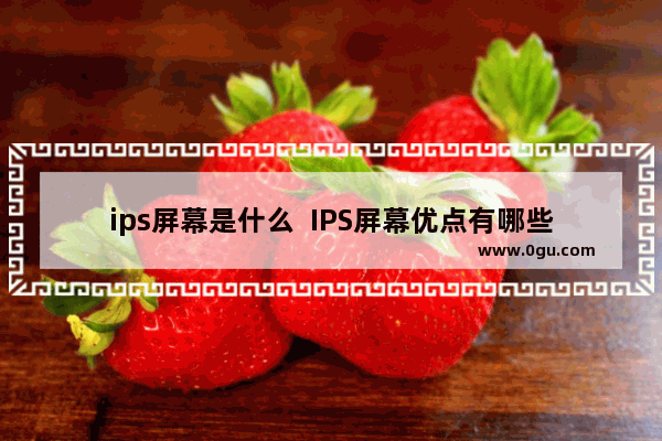 ips屏幕是什么  IPS屏幕优点有哪些