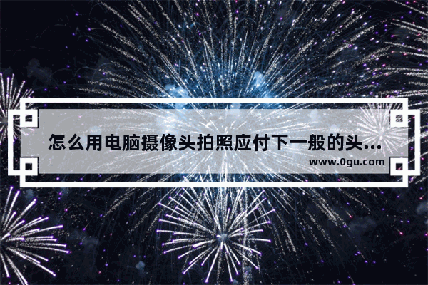 怎么用电脑摄像头拍照应付下一般的头像照相的需求