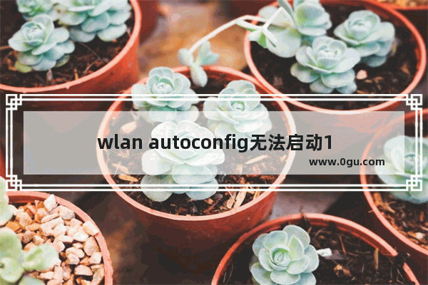 wlan autoconfig无法启动1075/1068/1747的原因及解决方法