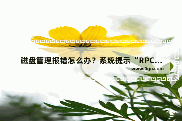 磁盘管理报错怎么办？系统提示“RPC服务器不可用”的原因及解决方法介绍