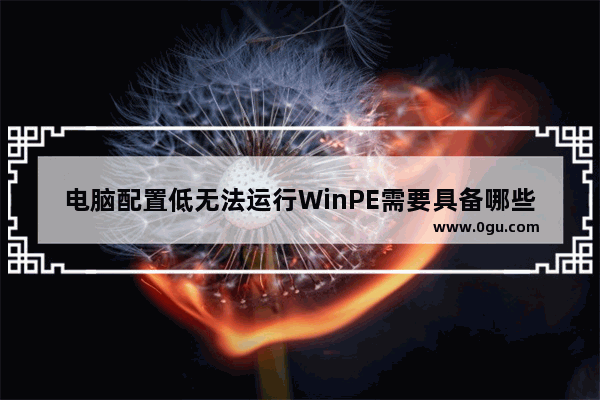 电脑配置低无法运行WinPE需要具备哪些条件