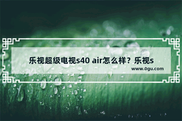 乐视超级电视s40 air怎么样？乐视s40 air电视配置参数介绍