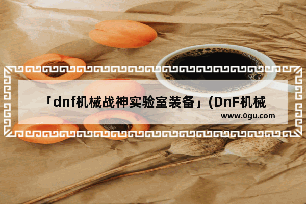 「dnf机械战神实验室装备」(DnF机械战神实验室装备掉落)