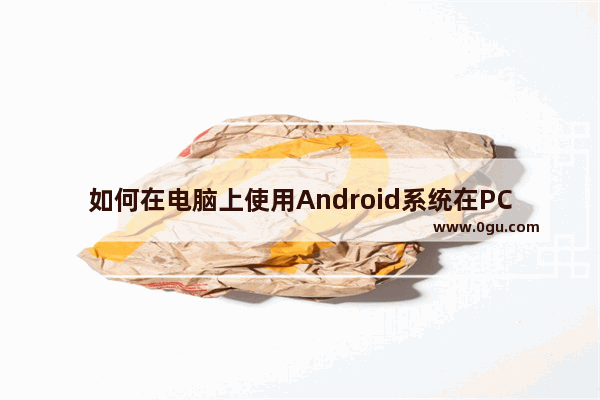 如何在电脑上使用Android系统在PC上玩玩Android游戏