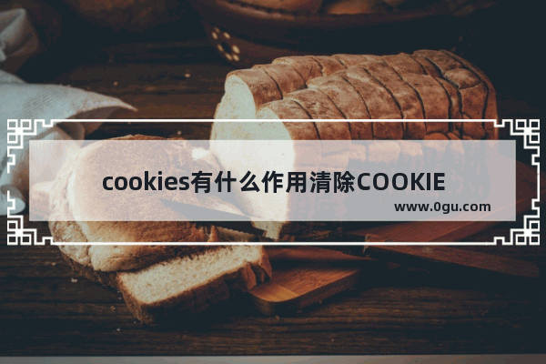 cookies有什么作用清除COOKIES有什么好处