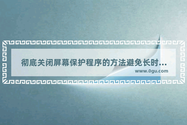 彻底关闭屏幕保护程序的方法避免长时间不动屏幕会生成屏保