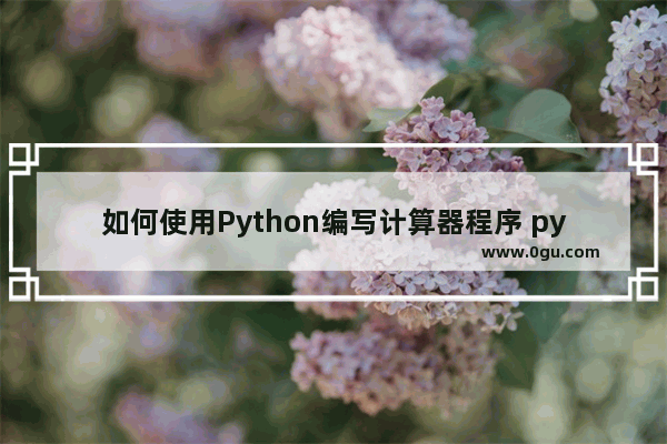 如何使用Python编写计算器程序 python做计算器代码