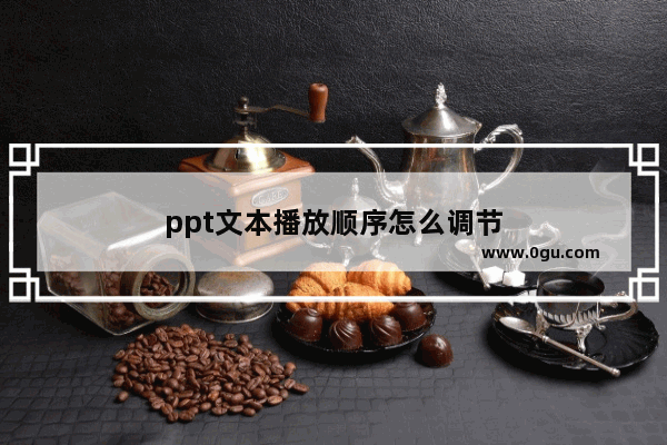 ppt文本播放顺序怎么调节