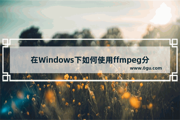 在Windows下如何使用ffmpeg分割视频方法