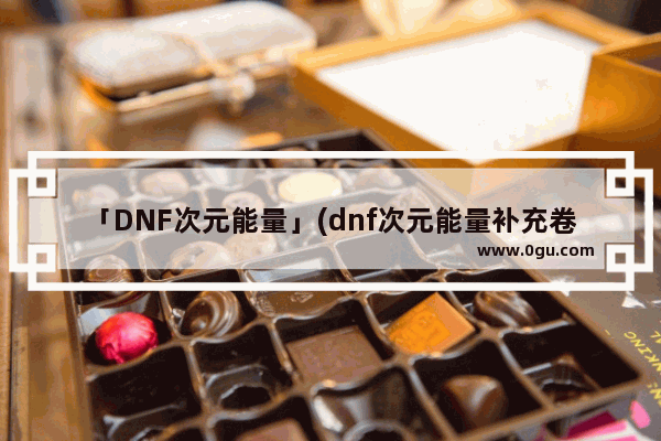 「DNF次元能量」(dnf次元能量补充卷轴哪里买)