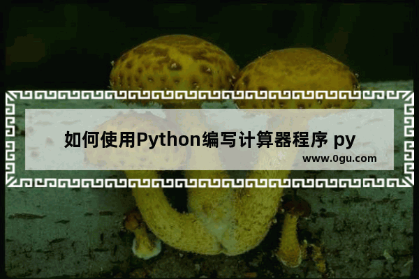 如何使用Python编写计算器程序 python做计算器代码