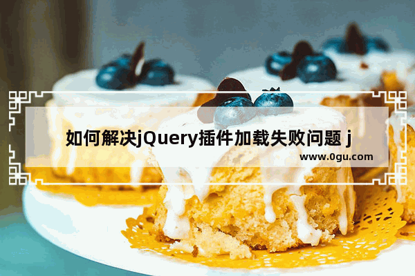 如何解决jQuery插件加载失败问题 js加载异常或未找到怎么办