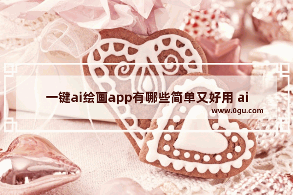 一键ai绘画app有哪些简单又好用 ai绘画一键生成软件有哪些