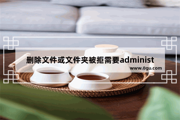 删除文件或文件夹被拒需要administrators提供权限怎么办